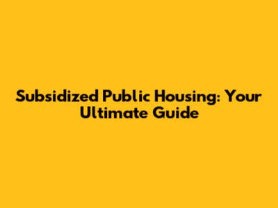 Subsidized Public Housing: Your Ultimate Guide
