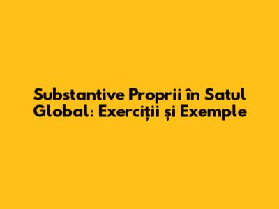 Substantive Proprii în Satul Global: Exerciții și Exemple