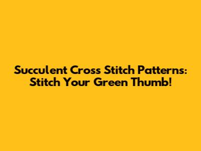 Succulent Cross Stitch Patterns: Stitch Your Green Thumb!