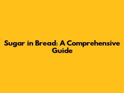 Sugar in Bread: A Comprehensive Guide