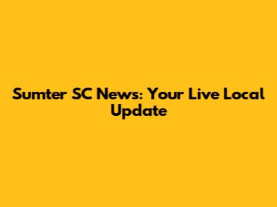 Sumter SC News: Your Live Local Update
