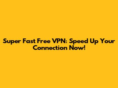 Super Fast Free VPN: Speed Up Your Connection Now!