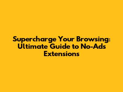 Supercharge Your Browsing: Ultimate Guide to No-Ads Extensions