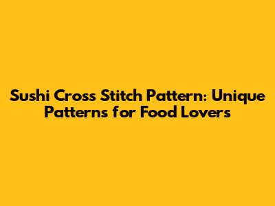 Sushi Cross Stitch Pattern: Unique Patterns for Food Lovers