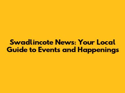 Swadlincote News: Your Local Guide to Events and Happenings