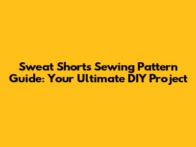 Sweat Shorts Sewing Pattern Guide: Your Ultimate DIY Project