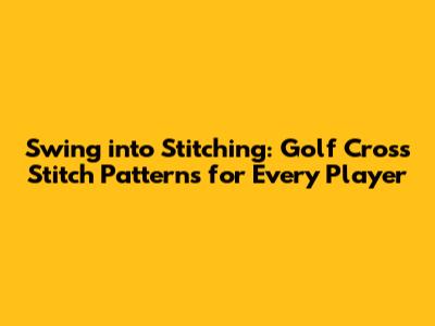 Swing into Stitching: Golf Cross Stitch Patterns for Every Player