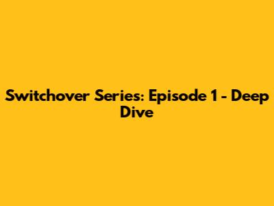 Switchover Series: Episode 1 - Deep Dive