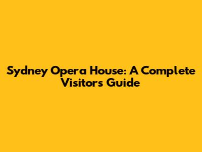 Sydney Opera House: A Complete Visitor's Guide