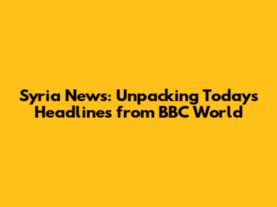 Syria News: Unpacking Today's Headlines from BBC World