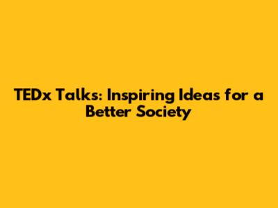 TEDx Talks: Inspiring Ideas for a Better Society