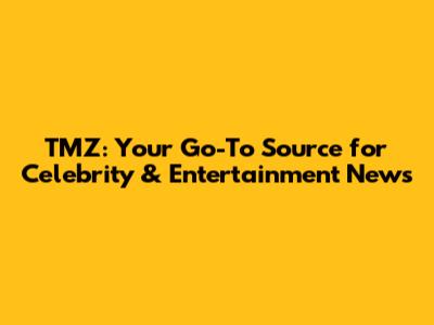 TMZ: Your Go-To Source for Celebrity & Entertainment News