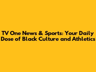 TV One News & Sports: Your Daily Dose of Black Culture and Athletics