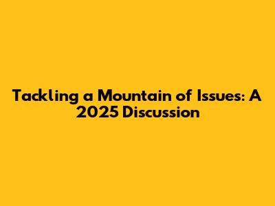 Tackling a Mountain of Issues: A 2025 Discussion