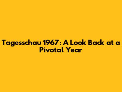 Tagesschau 1967: A Look Back at a Pivotal Year