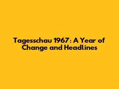 Tagesschau 1967: A Year of Change and Headlines