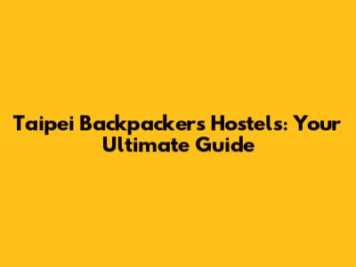 Taipei Backpackers Hostels: Your Ultimate Guide