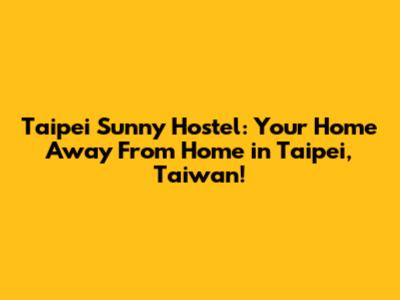 Taipei Sunny Hostel: Your Home Away From Home in Taipei, Taiwan!
