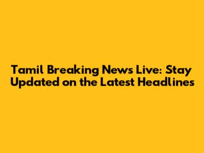 Tamil Breaking News Live: Stay Updated on the Latest Headlines