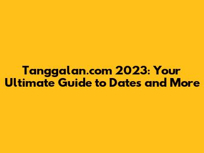 Tanggalan.com 2023: Your Ultimate Guide to Dates and More