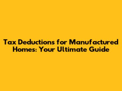 Tax Deductions for Manufactured Homes: Your Ultimate Guide