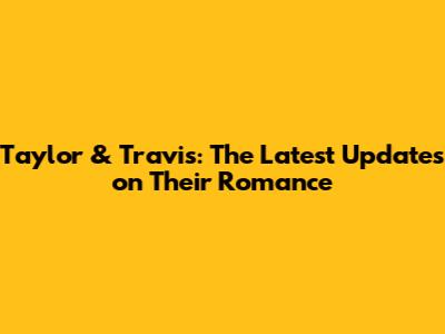 Taylor & Travis: The Latest Updates on Their Romance