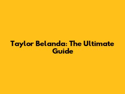 Taylor Belanda: The Ultimate Guide