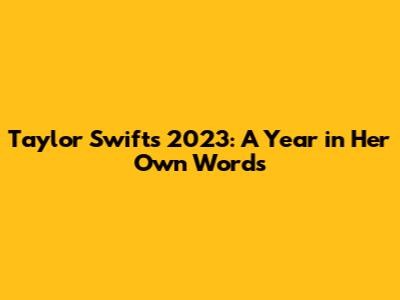 Taylor Swift's 2023: A Year in Her Own Words