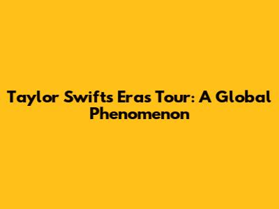 Taylor Swift's Eras Tour: A Global Phenomenon