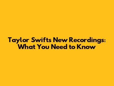 Taylor Swift's New Recordings: What You Need to Know