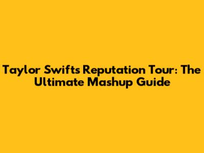 Taylor Swift's Reputation Tour: The Ultimate Mashup Guide