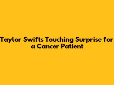 Taylor Swift's Touching Surprise for a Cancer Patient