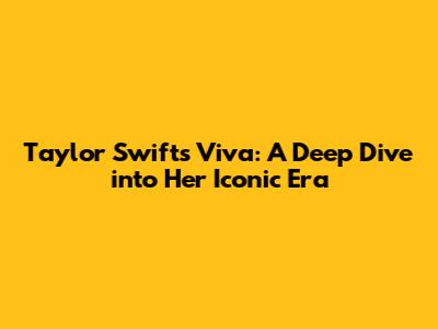 Taylor Swift's Viva: A Deep Dive into Her Iconic Era