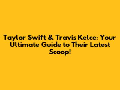 Taylor Swift & Travis Kelce: Your Ultimate Guide to Their Latest Scoop!