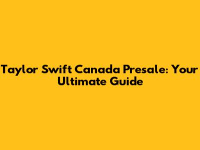Taylor Swift Canada Presale: Your Ultimate Guide