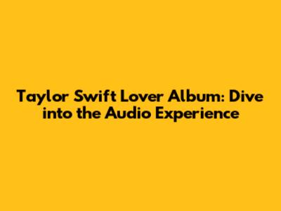 Taylor Swift Lover Album: Dive into the Audio Experience