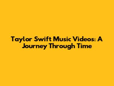 Taylor Swift Music Videos: A Journey Through Time