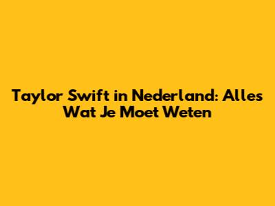 Taylor Swift in Nederland: Alles Wat Je Moet Weten