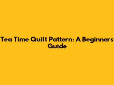 Tea Time Quilt Pattern: A Beginner's Guide