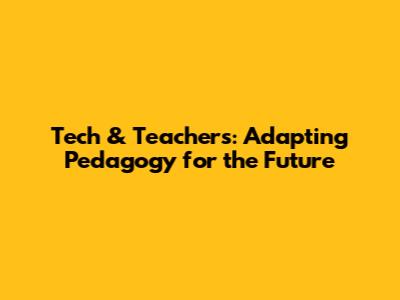 Tech & Teachers: Adapting Pedagogy for the Future