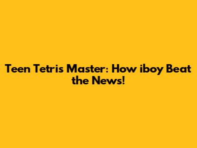 Teen Tetris Master: How iboy Beat the News!