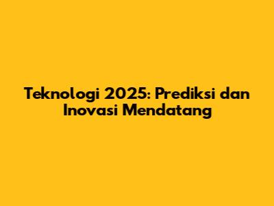 Teknologi 2025: Prediksi dan Inovasi Mendatang