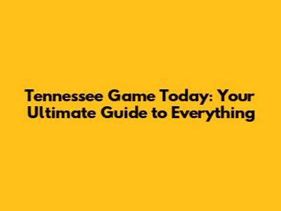 Tennessee Game Today: Your Ultimate Guide to Everything