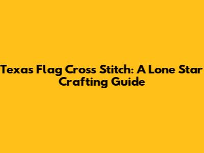 Texas Flag Cross Stitch: A Lone Star Crafting Guide