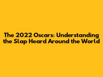 The 2022 Oscars: Understanding the Slap Heard Around the World