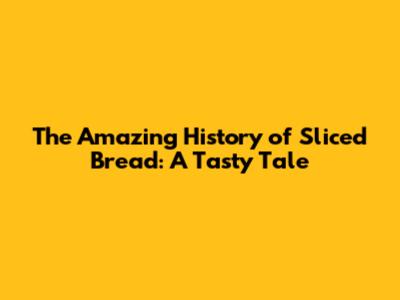 The Amazing History of Sliced Bread: A Tasty Tale