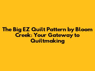 The Big EZ Quilt Pattern by Bloom Creek: Your Gateway to Quiltmaking
