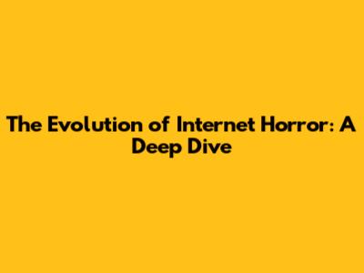 The Evolution of Internet Horror: A Deep Dive