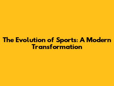 The Evolution of Sports: A Modern Transformation