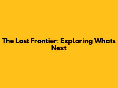 The Last Frontier: Exploring What's Next